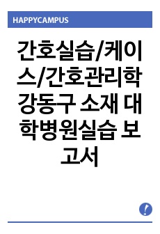 간호실습/케이스/간호관리학 강동구 소재 대학병원실습 보고서