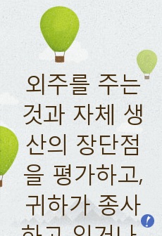 외주를 주는 것과 자체 생산의 장단점을 평가하고, 귀하가 종사하고 있거나 관심 있는 기업에서는 어떤 전략을 택하는 것이 바람직한지 논하시기 바랍니다.