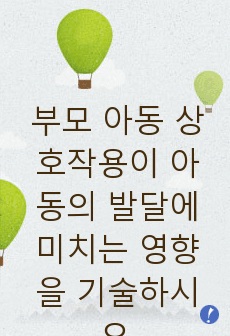 부모 아동 상호작용이 아동의 발달에 미치는 영향을 기술하시오.