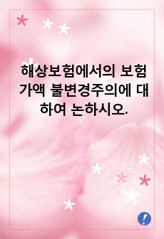 해상보험에서의 보험가액 불변경주의에 대하여 논하시오.