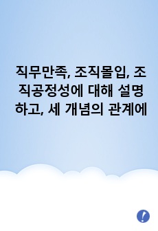 직무만족, 조직몰입, 조직공정성에 대해 설명하고, 세 개념의 관계에 대해 설명하시오.