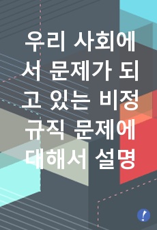 사회문제론-교재 2장의 내용을 참조하여 우리 사회에서 문제가 되고 있는 비정규직 문제에 대해서 설명하고, 이것이 왜 문제가 되는지 그 대안에 대해서 서술하시오.