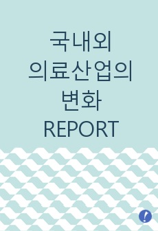 국내외 의료산업의 변화 REPORT