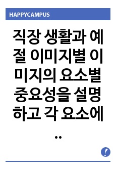 직장 생활과 예절 이미지별 이미지의 요소별 중요성을 설명하고 각 요소에 따른 자신의 이미지를 진단한 후 효과적인 이미지메이킹 전략을 세워보시오