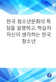 한국 청소년문화의 특징을 설명하고, 학습자 자신이 생각하는 한국 청소년문화의 문제점과 해결방안을 각각 2가지 제시하시오.