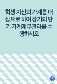 (가계재무관리) 학생 자신의 가계를 대상으로 하여 장기와 단기 가계재무관리를 수행하시오