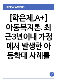 아동복지론, 최근3년이내 가정에서 발생한 아동학대 사례를 찾고 그 사례가 발생한 원인에 대하여 자신의 의견을 학습한 내용을 바탕으로 논하시오