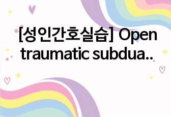 [성인간호실습] Open traumatic subdual hemorrhage(SDH) 간호진단(6개) 및 간호과정(2개)