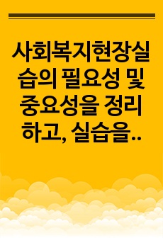 사회복지현장실습의 필요성 및 중요성을 정리하고, 실습을 통한 사회복지이론과 실제 경험에서 느꼈던 차이점에 대한 의견을 제시하시오.