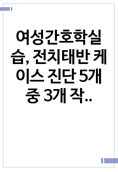 여성간호학실습, 전치태반 케이스 진단 5개 중 3개 작성, 간호계획 및 수행 10개 이상 (칭찬 받음, A+ 보장)