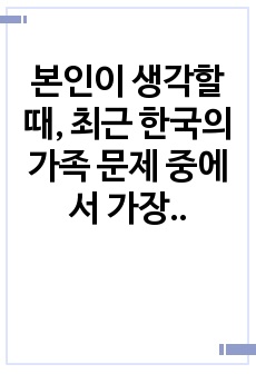 본인이 생각할 때, 최근 한국의 가족 문제 중에서 가장 심각한 사회문제라고 생각하는 것을 한가지 제시하세요, 자신이 제시한 가족문제가 왜 가장 심각한 사회문제라고 생각하는지에 대한 자신의 의견을 제시하고 그 문제에 ..