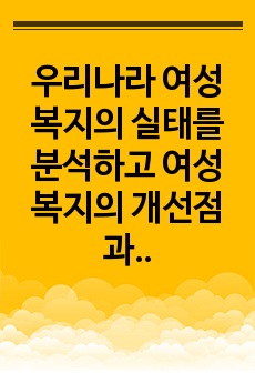 우리나라 여성복지의 실태를 분석하고 여성복지의 개선점과 발전방향을 제시하시오.