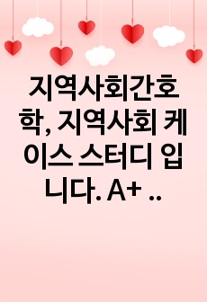 지역사회간호학, 지역사회 케이스 스터디 입니다. A+ 받았던 자료입니다. 부록도 상세히 만들었습니다.