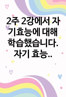 2주 2강에서 자기효능에 대해 학습했습니다. 자기 효능은 특정 상황이나 과제를 수행할 때 자신의 능력을 믿는 것을 말합니다. 자기효능감의 개념과 영향요인 및 자기효능감을 높이기 위한 실천 방안을 제시하십시오.