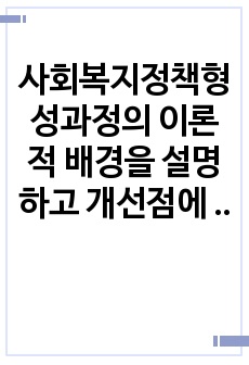 사회복지정책형성과정의 이론적 배경을 설명하고 개선점에 대하여 설명하시오. (정책문제 및 수요, 정책이슈,대안선택 및 비교분석 정책결정 및 정책집행,정책평가,문제점과 대안)