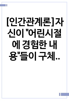 [인간관계론]자신이 "어린시절에 경험한 내용"들이 구체적으로 "어떤 과정"을 거쳐서 현재의 인간관계에 영향을 미치게 되었는지를 강의내용을 근거로 분석하고, 성숙한 인간관계를 위해서..