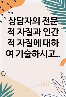 상담자의 전문적 자질과 인간적 자질에 대하여 기술하시고, 그 필요성도 기술하시오