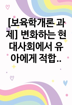 [보육학개론 과제] 변화하는 현대사회에서 유아에게 적합하다고 생각되는 영유아 프로그램은 무엇이며  그렇게 생각하는 이유를 기술하세요.