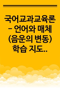 국어교과교육론 - 언어와 매체(음운의 변동) 학습 지도안 설계 + 학습지