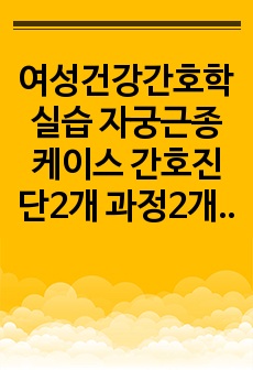 여성건강간호학실습 자궁근종 케이스 간호진단2개 과정2개 A+ 칭찬받은 거예요!