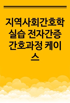 지역사회간호학실습 전자간증 간호과정 케이스