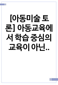 [아동미술 토론] 아동교육에서 학습 중심의 교육이 아닌 놀이 중심의 수업을 진행해야 한다는 의견이 있다. 놀이 중심 수업이 늘어나는 만큼 일반 교과의 학습 시간을 줄이는 것에 대해 찬성 혹은 반대 의견을 밝히고 그 ..