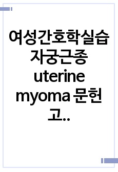 여성간호학실습 자궁근종 uterine myoma 문헌고찰입니다. 문헌고찰만큼은 정말 완벽하게 했습니다. 여성 케이스로 자궁근종이 제일 많은데 문헌고찰 그냥 제꺼 쓰세요.