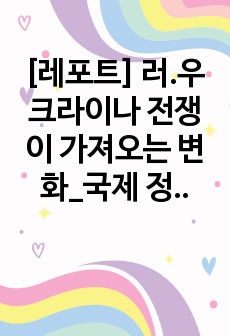 [레포트] 러.우크라이나 전쟁이 가져오는 변화_국제 정치 및 경제