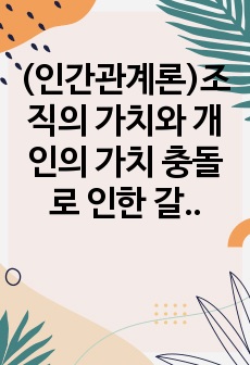 (인간관계론)조직의 가치와 개인의 가치 충돌로 인한 갈등 해소 방안-배움사이버평생교육원 과제