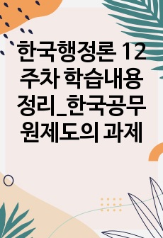 한국행정론 12주차 학습내용정리_한국공무원제도의 과제