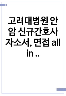 고려대병원 안암 신규간호사 자소서, 면접 all in one자료 (기사, 병원정보, 의료계이슈, 인성면접 답변 모두 기재)