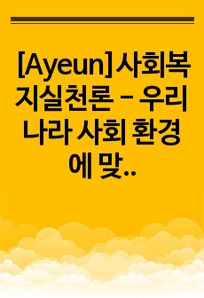 [Ayeun]사회복지실천론 - 우리나라 사회 환경에 맞는 복지 사업에는 어떠한 것이 있는지 서술하시오.
