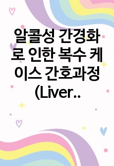 알콜성 간경화로 인한 복수 케이스 간호과정 (Liver Cirrhosis)