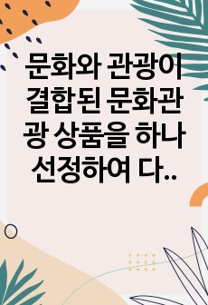 문화와 관광이 결합된 문화관광 상품을 하나 선정하여 다음의 요건으로 작성하시오.