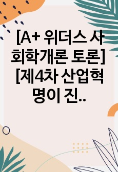 [A+ 위더스 사회학개론 토론] [제4차 산업혁명이 진전될수록 가족제도는 사라질 것이다.] 라는 주장에 찬/반으로 자신의 견해를 제시하고, 사회학적 상상력을 발휘하여 그 이유를 제시하십시오.