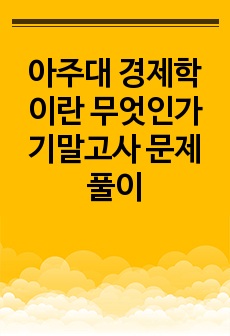 아주대 경제학이란 무엇인가 기말고사 문제풀이