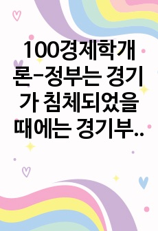 100경제학개론-정부는 경기가 침체되었을 때에는 경기부양을 위해 확대 재정정책 또는 통화정책을 실시하여 국민경제의 안정화를 추구하고자 합니다