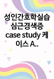 성인간호학실습 심근경색증 case study 케이스 A+( 심근허혈과 관련된 급성통증, 질병과 관련된 불안), 꼼꼼하게 작성,