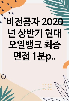 비전공자 2020년 상반기 현대오일뱅크 최종면접 1분pr 첨삭 버전및 자기소개서 입니다. 합격을 바라보시면서 준비하는분들께 도움이 될거같아서 올려드립니다.