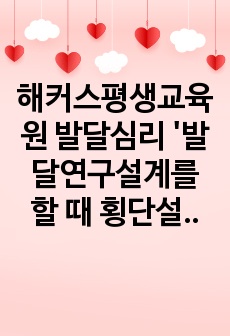 해커스평생교육원 발달심리 '발달연구설계를 할 때 횡단설계, 종단설계, 계열설계의 장단점을 제시하시오.'