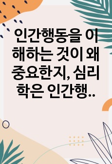 인간행동을 이해하는 것이 왜 중요한지, 심리학은 인간행동을 어떻게 연구하고 있는지, 그리고 심리학적 인간행동의 이해가 다른 분야에서의 인간행동과 어떻게 다르고 그 특징이 무엇인지를 설명하시오.