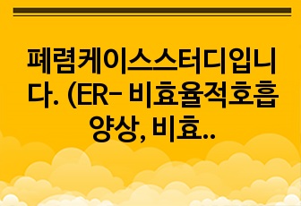 폐렴케이스스터디입니다. (ER- 비효율적호흡양상, 비효과적기도청결, 고체온)