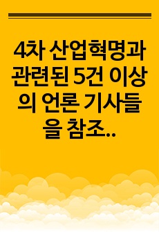 4차 산업혁명과 관련된 5건 이상의 언론 기사들을 참조하여 4차 산업혁명에 대한 자신의 입장을 기술하되, 위의 <과제 작성시 지시사항>을 유념하시오.