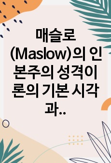 매슬로(Maslow)의 인본주의 성격이론의 기본 시각과 특징을 구체적으로 작성하세요