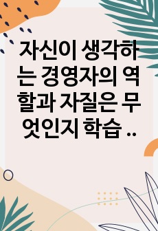 자신이 생각하는 경영자의 역할과 자질은 무엇인지 학습 내용을 바탕으로 논하시오.