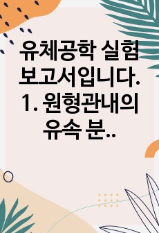 유체공학 실험 보고서입니다.  1. 원형관내의 유속 분포와 발달과정에 관한 실험  2. 항력측정 실험  3. 펌프성능 측정 실험