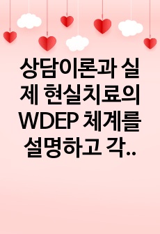 상담이론과 실제 현실치료의 WDEP 체계를 설명하고 각각의  예를 들어보시오.