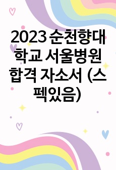 2023 순천향대학교 서울병원 합격 자소서 (스펙있음)