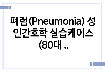 폐렴(Pneumonia) 성인간호학 실습케이스(80대 고령여성)/ 간호진단3개/ 간호과정3개/ 검사 상세히 기입/ 요약/ 교육