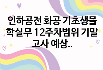 인하공전 화공 기초생물학실무 12주차범위 기말고사 예상문제